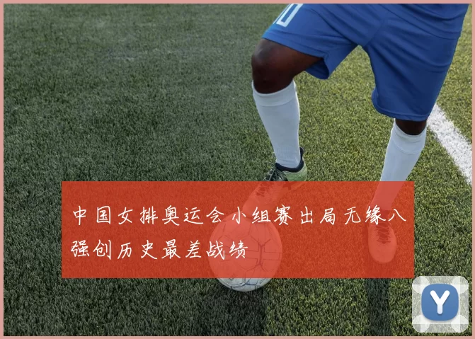 中国女排奥运会小组赛出局无缘八强创历史最差战绩