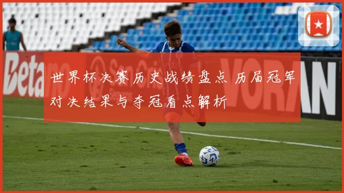 世界杯决赛历史战绩盘点 历届冠军对决结果与夺冠看点解析