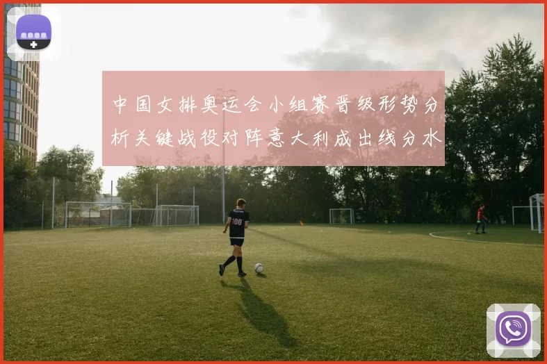 中国女排奥运会小组赛晋级形势分析关键战役对阵意大利成出线分水岭