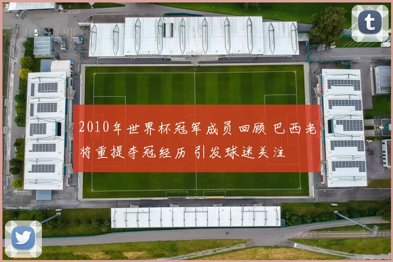 2010年世界杯冠军成员回顾 巴西老将重提夺冠经历 引发球迷关注