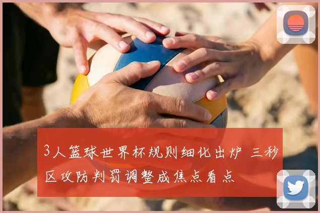 3人篮球世界杯规则细化出炉 三秒区攻防判罚调整成焦点看点