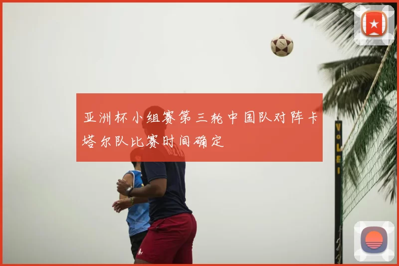 亚洲杯小组赛第三轮中国队对阵卡塔尔队比赛时间确定