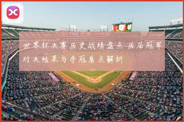 世界杯决赛历史战绩盘点 历届冠军对决结果与夺冠看点解析