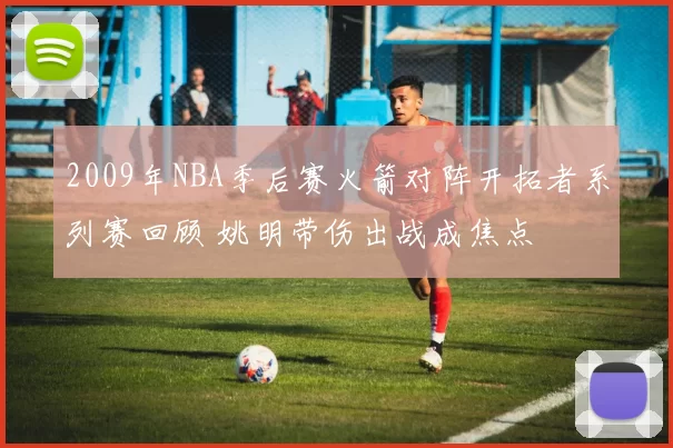 2009年NBA季后赛火箭对阵开拓者系列赛回顾 姚明带伤出战成焦点