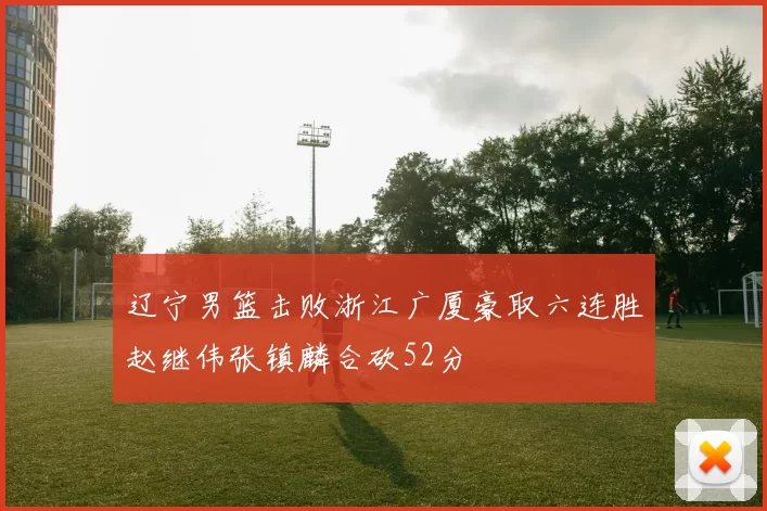 辽宁男篮击败浙江广厦豪取六连胜赵继伟张镇麟合砍52分