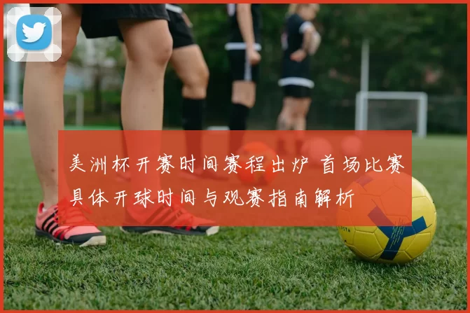 美洲杯开赛时间赛程出炉 首场比赛具体开球时间与观赛指南解析