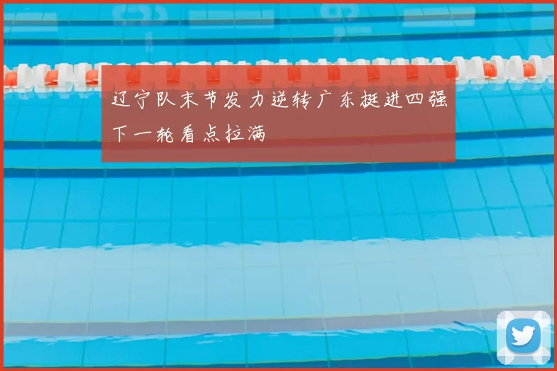 辽宁队末节发力逆转广东挺进四强下一轮看点拉满