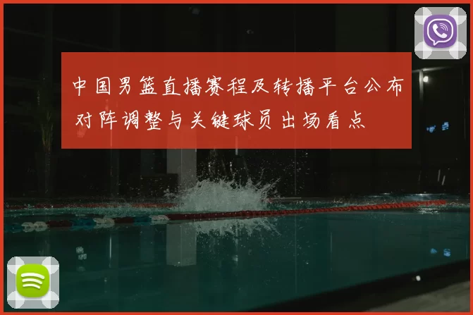中国男篮直播赛程及转播平台公布 对阵调整与关键球员出场看点