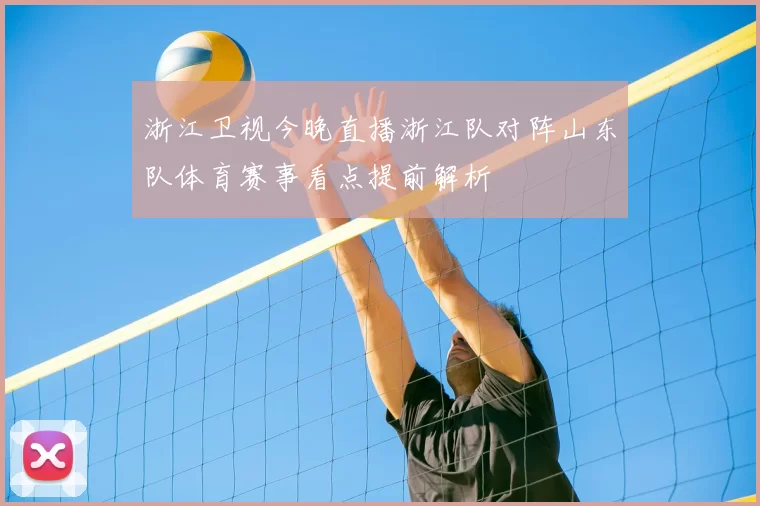 浙江卫视今晚直播浙江队对阵山东队体育赛事看点提前解析