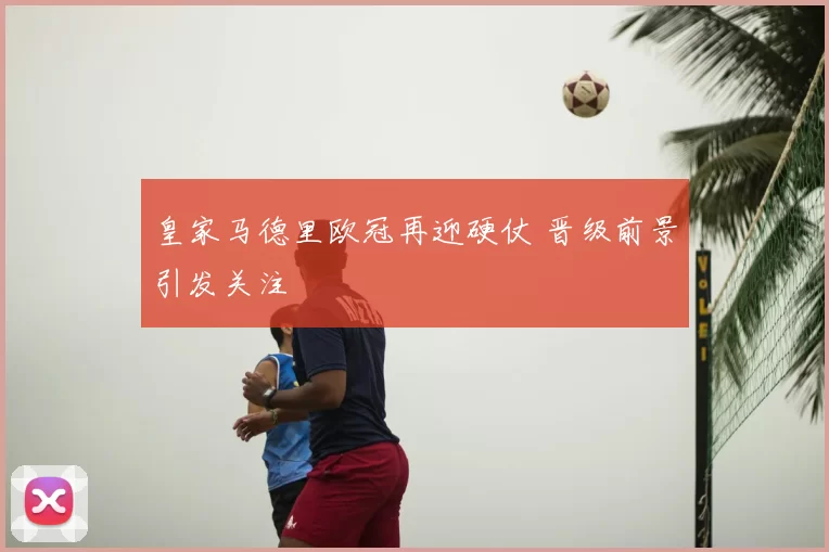 皇家马德里欧冠再迎硬仗 晋级前景引发关注