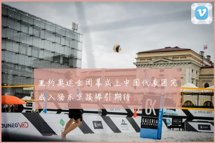 里约奥运会闭幕式上中国代表团完成入场东京接棒引期待