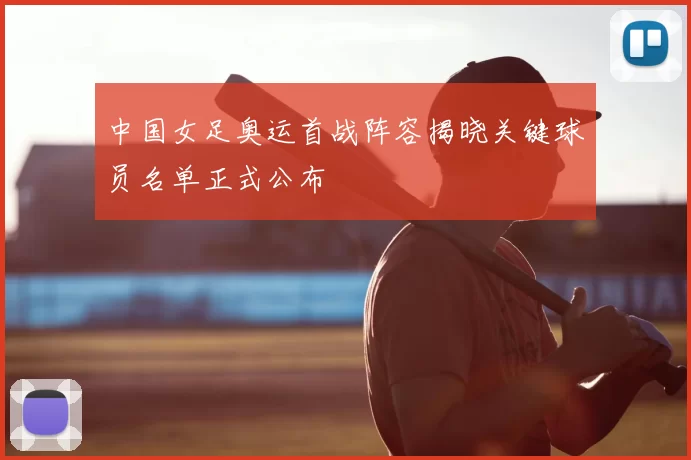 中国女足奥运首战阵容揭晓关键球员名单正式公布