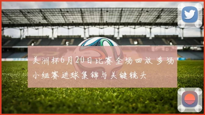 美洲杯6月20日比赛全场回放 多场小组赛进球集锦与关键镜头