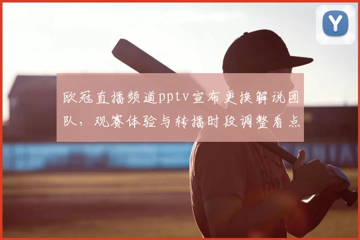 欧冠直播频道pptv宣布更换解说团队,观赛体验与转播时段调整看点