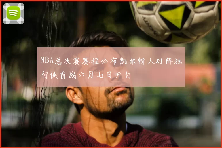 NBA总决赛赛程公布凯尔特人对阵独行侠首战六月七日开打